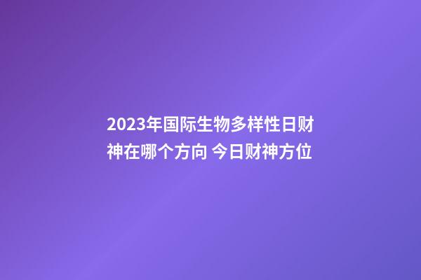2023年国际生物多样性日财神在哪个方向 今日财神方位